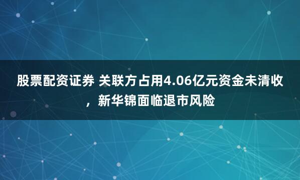 股票配资证券 关联方占用4.06亿元资金未清收，新华锦面临退市风险