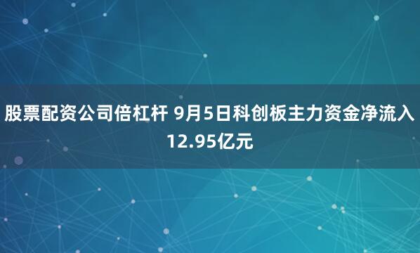 股票配资公司倍杠杆 9月5日科创板主力资金净流入12.95亿元