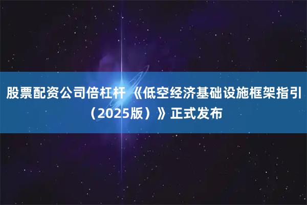 股票配资公司倍杠杆 《低空经济基础设施框架指引（2025版）》正式发布