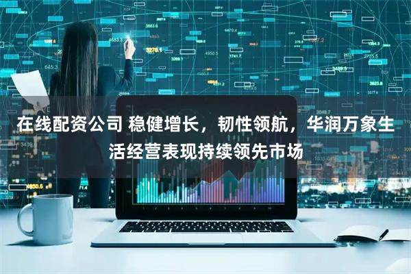 在线配资公司 稳健增长，韧性领航，华润万象生活经营表现持续领先市场