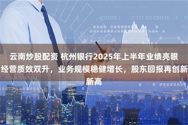 云南炒股配资 杭州银行2025年上半年业绩亮眼：经营质效双升，业务规模稳健增长，股东回报再创新高