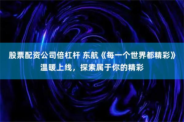 股票配资公司倍杠杆 东航《每一个世界都精彩》温暖上线，探索属于你的精彩