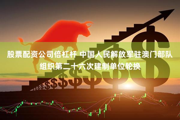 股票配资公司倍杠杆 中国人民解放军驻澳门部队组织第二十六次建制单位轮换