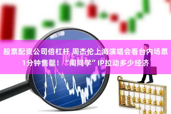 股票配资公司倍杠杆 周杰伦上海演唱会看台内场票1分钟售罄！“周同学”IP拉动多少经济