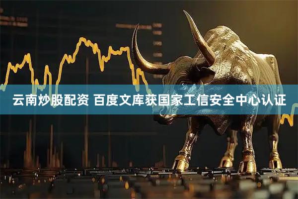 云南炒股配资 百度文库获国家工信安全中心认证