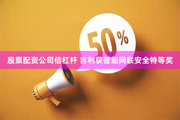 股票配资公司倍杠杆 吉利获智能网联安全特等奖