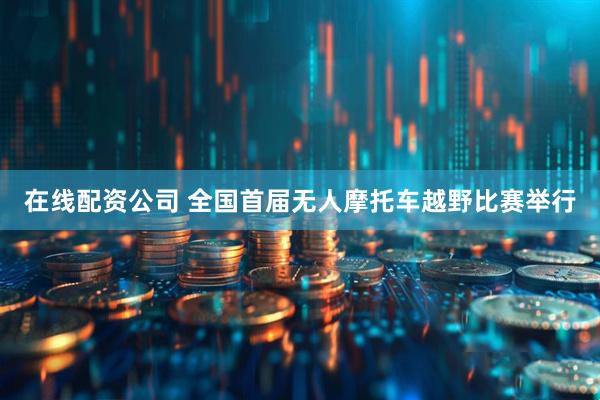 在线配资公司 全国首届无人摩托车越野比赛举行