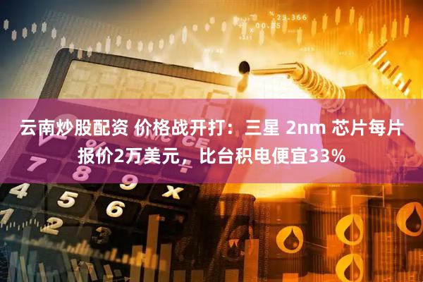 云南炒股配资 价格战开打：三星 2nm 芯片每片报价2万美元，比台积电便宜33%