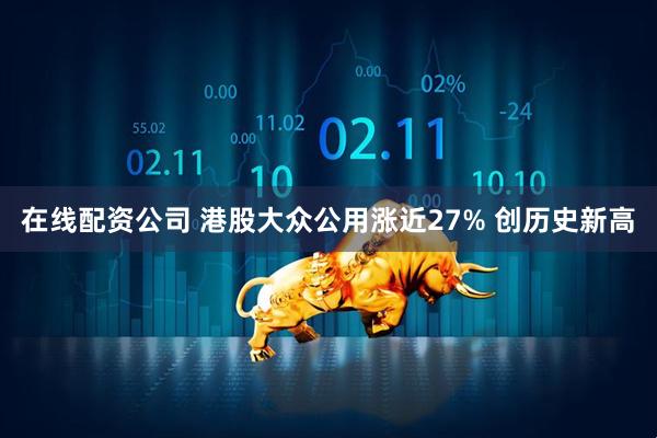 在线配资公司 港股大众公用涨近27% 创历史新高