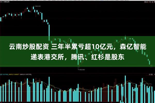 云南炒股配资 三年半累亏超10亿元，森亿智能递表港交所，腾讯、红杉是股东