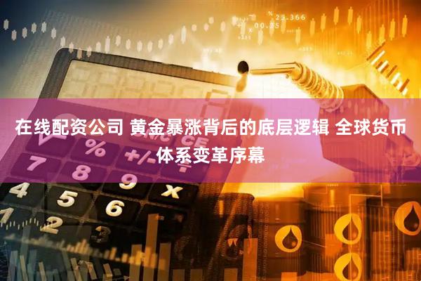 在线配资公司 黄金暴涨背后的底层逻辑 全球货币体系变革序幕