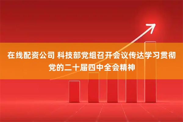 在线配资公司 科技部党组召开会议传达学习贯彻党的二十届四中全会精神