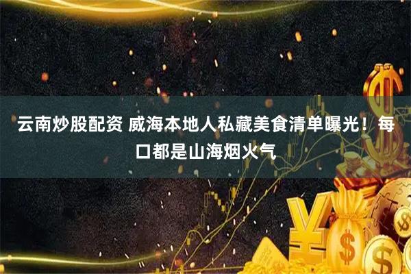 云南炒股配资 威海本地人私藏美食清单曝光！每口都是山海烟火气
