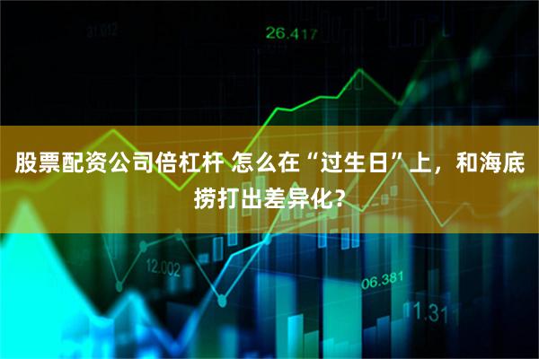 股票配资公司倍杠杆 怎么在“过生日”上，和海底捞打出差异化？