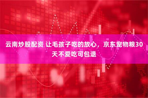 云南炒股配资 让毛孩子吃的放心，京东宠物粮30天不爱吃可包退