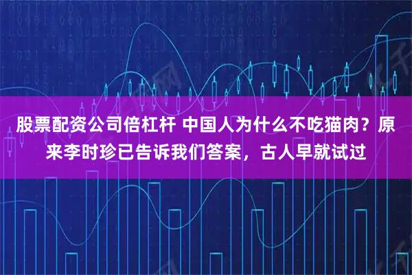 股票配资公司倍杠杆 中国人为什么不吃猫肉？原来李时珍已告诉我们答案，古人早就试过
