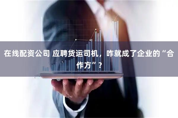 在线配资公司 应聘货运司机，咋就成了企业的“合作方”？