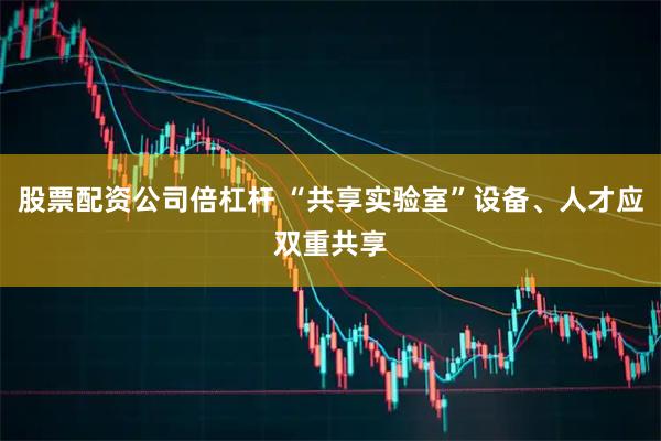 股票配资公司倍杠杆 “共享实验室”设备、人才应双重共享