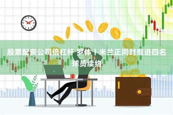 股票配资公司倍杠杆 罗体丨米兰正同时推进四名球员续约