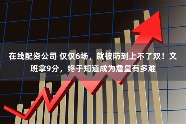 在线配资公司 仅仅6场，就被防到上不了双！文班拿9分，终于知道成为詹皇有多难