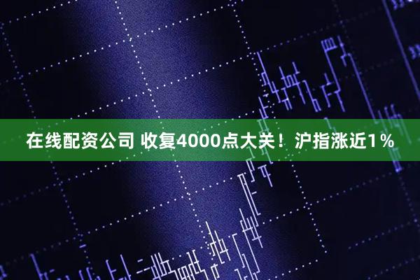 在线配资公司 收复4000点大关！沪指涨近1％