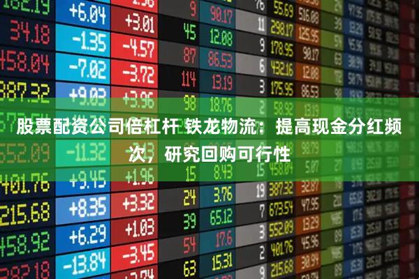 股票配资公司倍杠杆 铁龙物流：提高现金分红频次，研究回购可行性