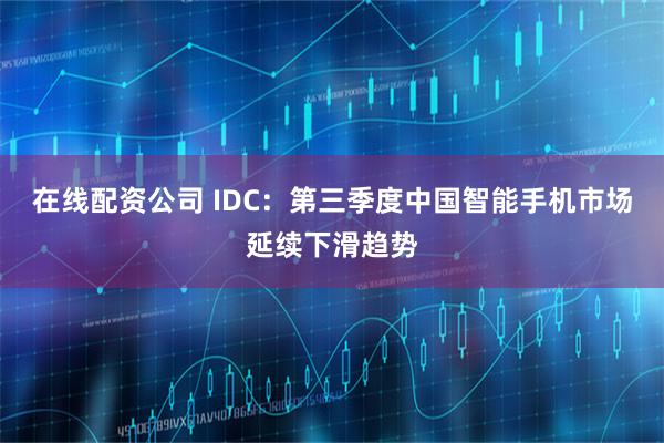 在线配资公司 IDC：第三季度中国智能手机市场延续下滑趋势