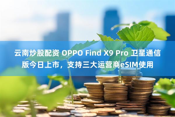 云南炒股配资 OPPO Find X9 Pro 卫星通信版今日上市，支持三大运营商eSIM使用
