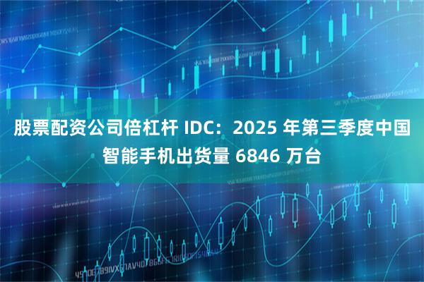 股票配资公司倍杠杆 IDC：2025 年第三季度中国智能手机出货量 6846 万台