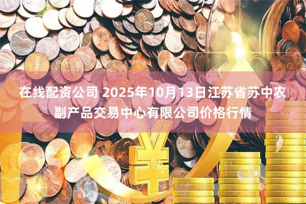 在线配资公司 2025年10月13日江苏省苏中农副产品交易中心有限公司价格行情