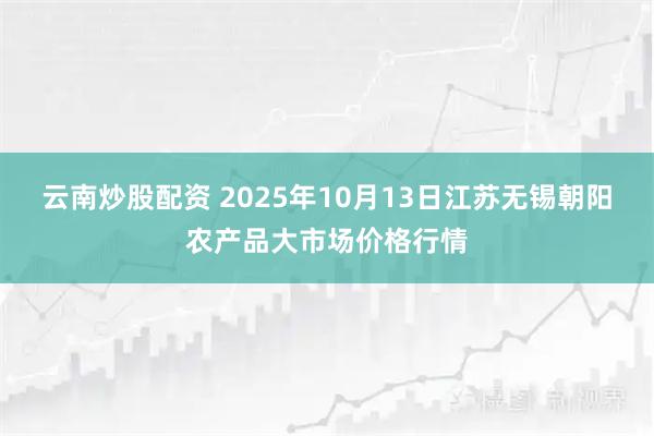云南炒股配资 2025年10月13日江苏无锡朝阳农产品大市场价格行情