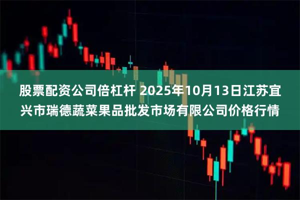 股票配资公司倍杠杆 2025年10月13日江苏宜兴市瑞德蔬菜果品批发市场有限公司价格行情
