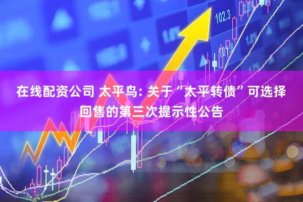 在线配资公司 太平鸟: 关于“太平转债”可选择回售的第三次提示性公告