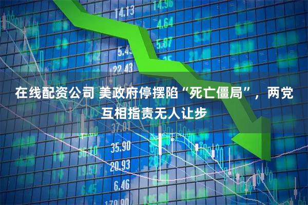 在线配资公司 美政府停摆陷“死亡僵局”，两党互相指责无人让步