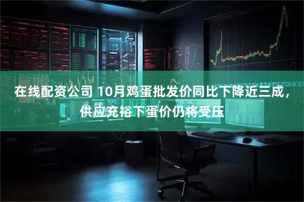 在线配资公司 10月鸡蛋批发价同比下降近三成，供应充裕下蛋价仍将受压