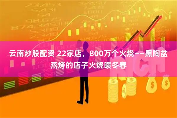 云南炒股配资 22家店，800万个火烧——黑陶盆蒸烤的店子火烧暖冬春