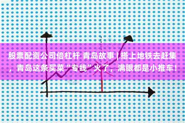 股票配资公司倍杠杆 青岛故事 | 搭上地铁去赶集，青岛这条买菜“专线”火了，满眼都是小推车！