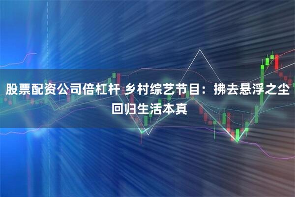 股票配资公司倍杠杆 乡村综艺节目：拂去悬浮之尘 回归生活本真