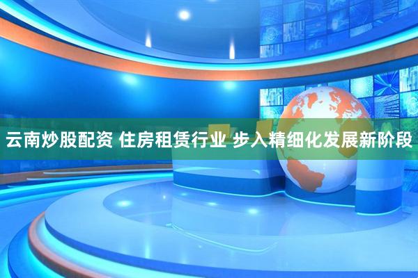 云南炒股配资 住房租赁行业 步入精细化发展新阶段