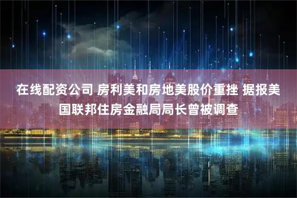 在线配资公司 房利美和房地美股价重挫 据报美国联邦住房金融局局长曾被调查