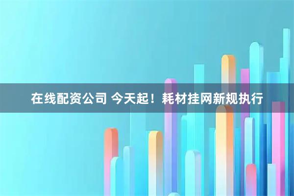 在线配资公司 今天起！耗材挂网新规执行