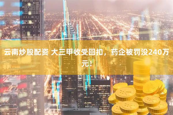 云南炒股配资 大三甲收受回扣，药企被罚没240万元！