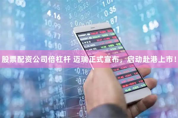 股票配资公司倍杠杆 迈瑞正式宣布，启动赴港上市！