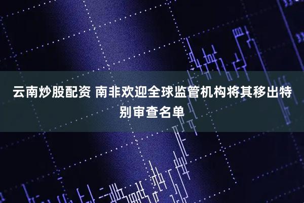 云南炒股配资 南非欢迎全球监管机构将其移出特别审查名单