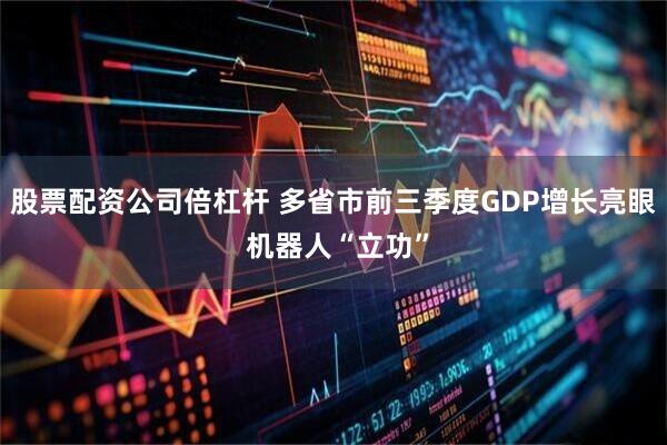 股票配资公司倍杠杆 多省市前三季度GDP增长亮眼 机器人“立功”