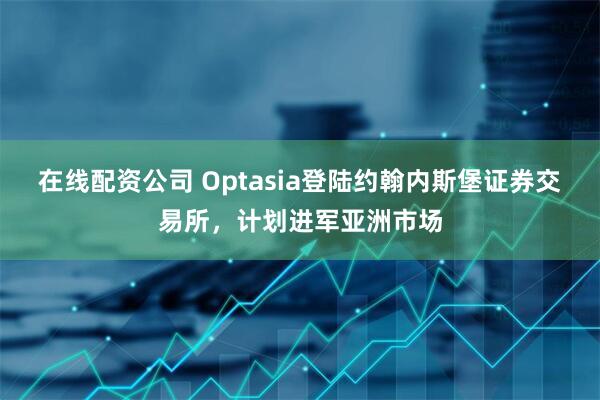 在线配资公司 Optasia登陆约翰内斯堡证券交易所，计划进军亚洲市场