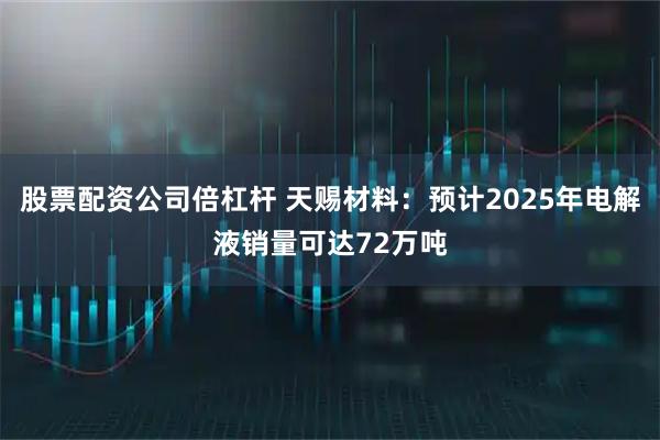 股票配资公司倍杠杆 天赐材料：预计2025年电解液销量可达72万吨