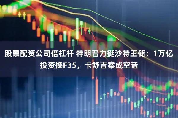 股票配资公司倍杠杆 特朗普力挺沙特王储：1万亿投资换F35，卡舒吉案成空话