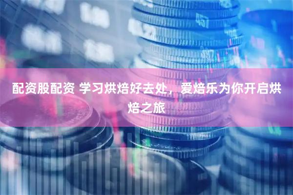 配资股配资 学习烘焙好去处，爱焙乐为你开启烘焙之旅