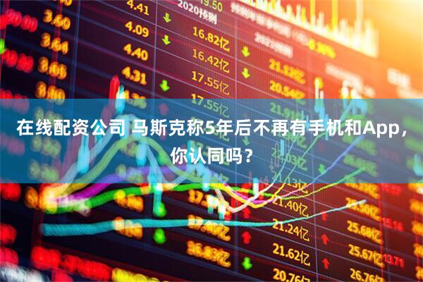 在线配资公司 马斯克称5年后不再有手机和App，你认同吗？